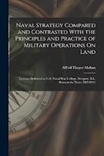 Naval Strategy Compared and Contrasted With the Principles and Practice of Military Operations On Land: Lectures Delivered at U.S. Naval War College, 