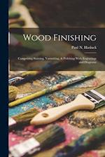 Wood Finishing: Comprising Staining, Varnishing, & Polishing With Engravings and Diagrams 