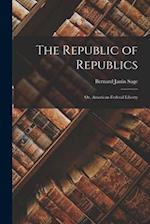 The Republic of Republics: Or, American Federal Liberty 
