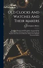 Old Clocks And Watches And Their Makers: Being An Historical And Descriptive Account Of The Different Styles Of Clocks And Watches Of The Past In Engl