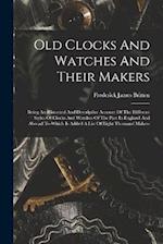 Old Clocks And Watches And Their Makers: Being An Historical And Descriptive Account Of The Different Styles Of Clocks And Watches Of The Past In Engl