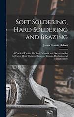 Soft Soldering, Hard Soldering and Brazing: A Practical Treatise On Tools, Material and Operations; for the Use of Metal Workers, Plumbers, Tinners, M