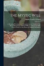 The Mystic Will: A Method of Developing and Strengthening the Faculties of the Mind, through the Awakened Will, by a Simple, Scientific Process Possib