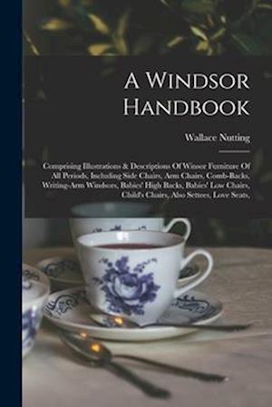 A Windsor Handbook: Comprising Illustrations & Descriptions Of Winsor Furniture Of All Periods, Including Side Chairs, Arm Chairs, Comb-backs, Writing