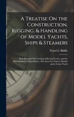 A Treatise On the Construction, Rigging, & Handling of Model Yachts, Ships & Steamers: With Remarks On Cruising & Racing Yachts, and the Management of