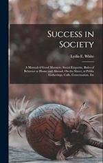 Success in Society: A Manual of Good Manners, Social Etiquette, Rules of Behavior at Home and Abroad, On the Street, at Public Gatherings, Calls, Conv
