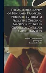 The Autobiography of Benjamin Franklin. Published Verbatim From the Original Manuscript, by his Grandson, William Temple Franklin 