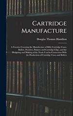 Cartridge Manufacture; a Treatise Covering the Manufacture of Rifle Cartridge Cases, Bullets, Powders, Primers and Cartridge Clips, and the Designing 