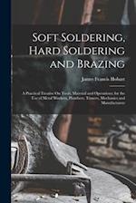 Soft Soldering, Hard Soldering and Brazing: A Practical Treatise On Tools, Material and Operations; for the Use of Metal Workers, Plumbers, Tinners, M