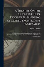 A Treatise On the Construction, Rigging, & Handling of Model Yachts, Ships & Steamers: With Remarks On Cruising & Racing Yachts, and the Management of