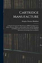 Cartridge Manufacture; a Treatise Covering the Manufacture of Rifle Cartridge Cases, Bullets, Powders, Primers and Cartridge Clips, and the Designing 