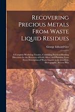 Recovering Precious Metals From Waste Liquid Residues; a Complete Workshop Treatise, Containing Practical Working Directions for the Recovery of Gold,
