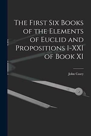 The First Six Books of the Elements of Euclid and Propositions I-XXI of Book XI