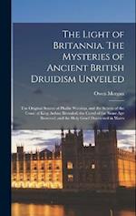 The Light of Britannia. The Mysteries of Ancient British Druidism Unveiled; the Original Source of Phallic Worship, and the Secrets of the Court of Ki