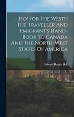 Ho! For The West!!! The Traveller And Emigrant's Hand-book To Canada And The North-west States Of America 