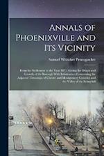 Annals of Phoenixville and Its Vicinity: From the Settlement to the Year 1871, Giving the Origin and Growth of the Borough With Information Concerning