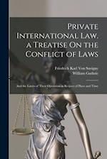 Private International Law. a Treatise On the Conflict of Laws: And the Limits of Their Operation in Respect of Place and Time 