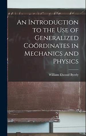 An Introduction to the Use of Generalized Coördinates in Mechanics and Physics