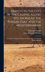 Travels to the City of the Caliphs, Along the Shores of the Persian Gulf and the Mediterranean: Including a Voyage to the Coast of Arabia, and a Tour 