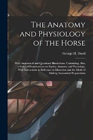 The Anatomy and Physiology of the Horse: With Anatomical and Questional Illustrations. Containing, Also, a Series of Examinations on Equine Anatomy an