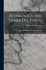 Aconcagua and Tierra Del Fuego: A Book of Climbing, Travel and Exploration 
