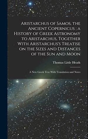 Aristarchus of Samos, the Ancient Copernicus ; a History of Greek Astronomy to Aristarchus, Together With Aristarchus's Treatise on the Sizes and Dist