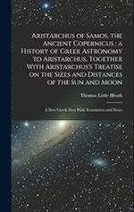 Aristarchus of Samos, the Ancient Copernicus ; a History of Greek Astronomy to Aristarchus, Together With Aristarchus's Treatise on the Sizes and Dist