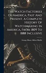 The Watch Factories Of America, Past And Present. A Complete History Of Watchmaking In America, From 1809 To 1888 Inclusive 