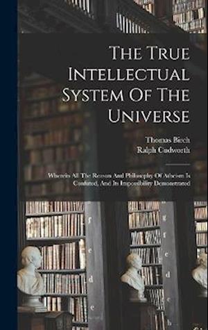 The True Intellectual System Of The Universe: Wherein All The Reason And Philosophy Of Atheism Is Confuted, And Its Impossibility Demonstrated