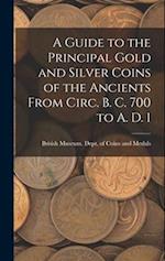 A Guide to the Principal Gold and Silver Coins of the Ancients From Circ. B. C. 700 to A. D. 1 
