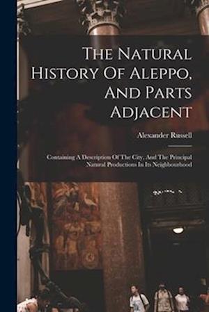 The Natural History Of Aleppo, And Parts Adjacent: Containing A Description Of The City, And The Principal Natural Productions In Its Neighbourhood