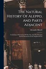 The Natural History Of Aleppo, And Parts Adjacent: Containing A Description Of The City, And The Principal Natural Productions In Its Neighbourhood 