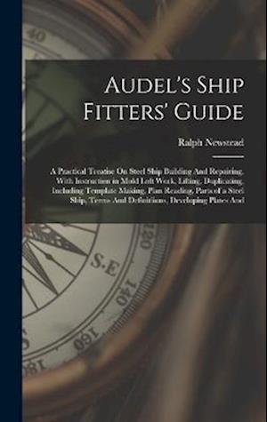 Audel's Ship Fitters' Guide: A Practical Treatise On Steel Ship Building And Repairing, With Instruction in Mold Loft Work, Lifting, Duplicating, Incl