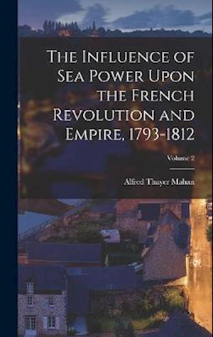 The Influence of Sea Power Upon the French Revolution and Empire, 1793-1812; Volume 2