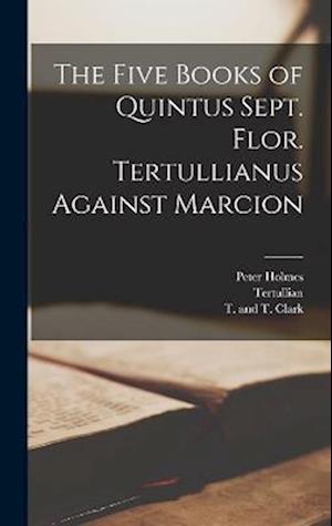 The Five Books of Quintus Sept. Flor. Tertullianus Against Marcion