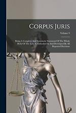 Corpus Juris: Being A Complete And Systematic Statement Of The Whole Body Of The Law As Embodied In And Developed By All Reported Decisions; Volume 9 
