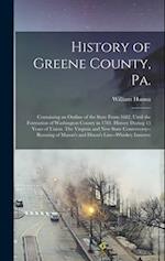 History of Greene County, Pa.: Containing an Outline of the State From 1682, Until the Formation of Washington County in 1781. History During 15 Years