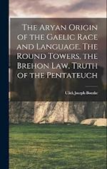The Aryan Origin of the Gaelic Race and Language. The Round Towers, the Brehon law, Truth of the Pentateuch 