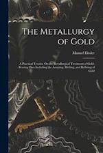 The Metallurgy of Gold: A Practical Treatise On the Metallurgical Treatment of Gold-Bearing Ores Including the Assaying, Melting, and Refining of Gold