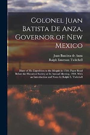 Colonel Juan Batista de Anza, Governor of New Mexico; Diary of his Expedition to the Moquis in 1780; Paper Read Before the Historical Society at its A