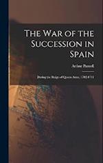 The War of the Succession in Spain: During the Reign of Queen Anne, 1702-1711 