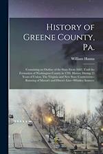 History of Greene County, Pa.: Containing an Outline of the State From 1682, Until the Formation of Washington County in 1781. History During 15 Years