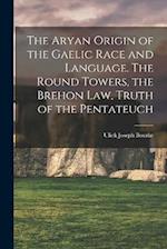 The Aryan Origin of the Gaelic Race and Language. The Round Towers, the Brehon law, Truth of the Pentateuch 
