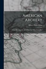 American Archery: A Vade Mecum of the Art of Shooting With a Long Bow 