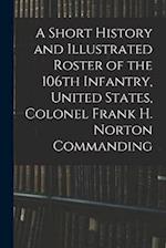 A Short History and Illustrated Roster of the 106th Infantry, United States, Colonel Frank H. Norton Commanding 