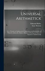 Universal Arithmetick: Or, a Treatise of Arithmetical Composition and Resolution. to Which Is Added, Dr. Halley's Method of Finding the Roots of Equat