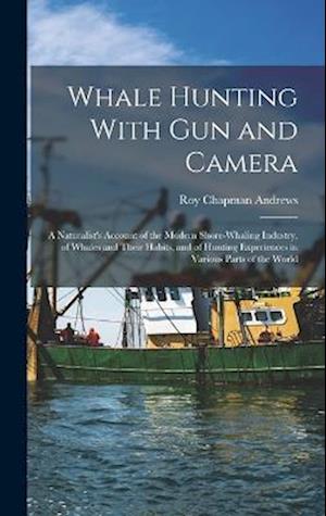 Whale Hunting With Gun and Camera: A Naturalist's Account of the Modern Shore-Whaling Industry, of Whales and Their Habits, and of Hunting Experiences