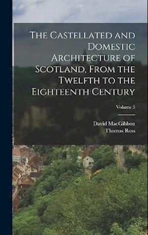 The Castellated and Domestic Architecture of Scotland, From the Twelfth to the Eighteenth Century; Volume 5