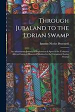 Through Jubaland to the Lorian Swamp: An Adventurous Journey of Exploration & Sport in the Unknown African Forests & Deserts of Jubaland to the Unexpl