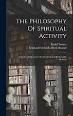 The Philosophy Of Spiritual Activity: A Modern Philosophy Of Life Developed By Scientific Methods 